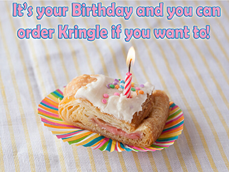 It's your birthday and you can order kringle if you want to